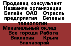 Продавец-консультант › Название организации ­ Билайн, ОАО › Отрасль предприятия ­ Сетевые технологии › Минимальный оклад ­ 1 - Все города Работа » Вакансии   . Крым,Бахчисарай